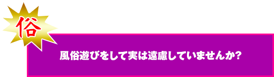 風俗遊びを実は遠慮してはいませんか？