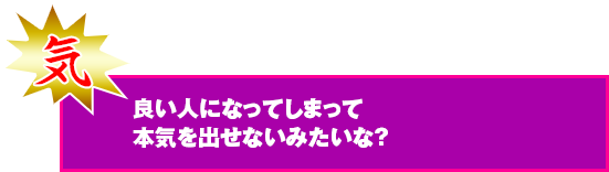 良い人になってしまって本気を出せないみたいな？