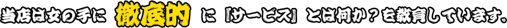 当店は女の子に徹底的に『サービス』とは何か？を教育しています。