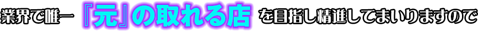 業界で唯一『元』の取れる店を目指し精進してまいりますので